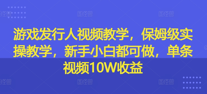 游戏发行人视频教学，保姆级实操教学，新手小白都可做，单条视频10W收益-吾爱网创