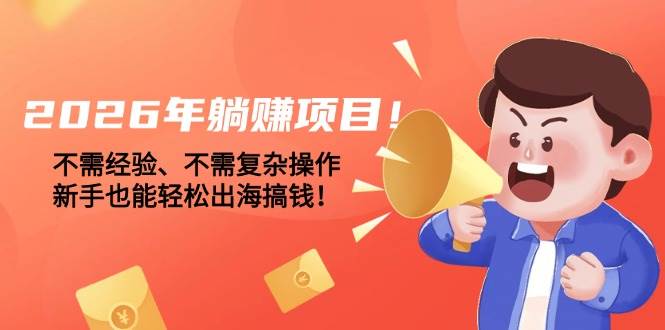（17448期）2026年躺赚项目！不需经验、不需复杂操作，新手也能轻松出海搞钱！-吾爱网创