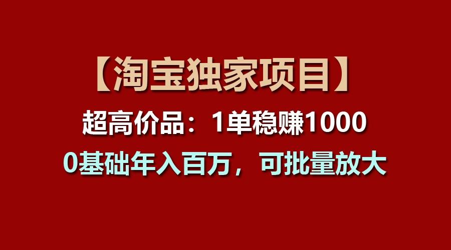 【淘宝独家项目】超高价品:1单稳赚1000多,0基础年入百万,可批量放大-吾爱网创