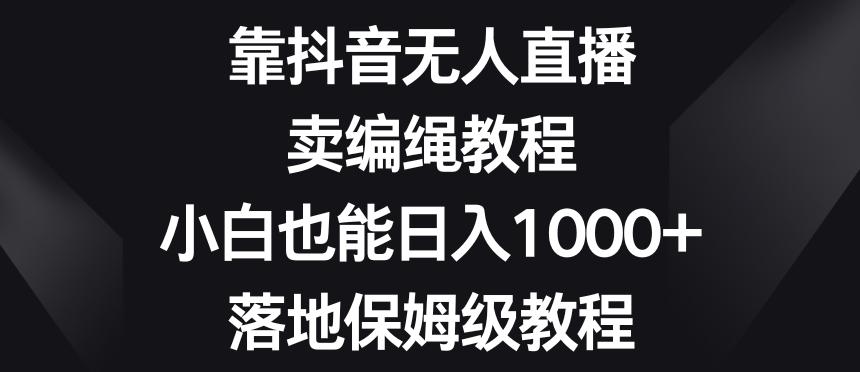 靠抖音无人直播,卖编绳教程,小白也能日入1000+,落地保姆级教程【揭秘】-吾爱网创