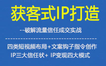 获客型IP打造,破解流量信任成,四类短视频布局+文案钩子指令创作IP三大信任状+IP变现四大模式-吾爱网创