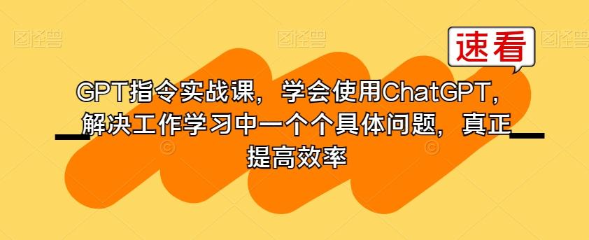 GPT指令实战课，学会使用ChatGPT，解决工作学习中一个个具体问题，真正提高效率-吾爱网创