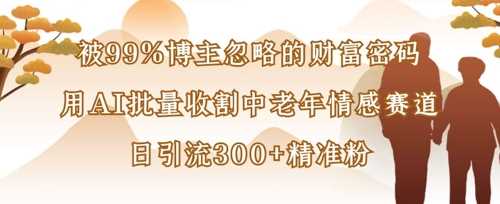 被99%博主忽略的财富密码：用AI批量收割中老年情感赛道，日引流300+精准粉-吾爱网创