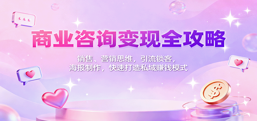 商业咨询变现全攻略:销售、营销思维,引流锁客,海报制作,快速打造私域赚钱模式-吾爱网创