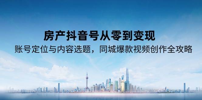 房产抖音号从零到变现，账号定位与内容选题，同城爆款视频创作全攻略-吾爱网创