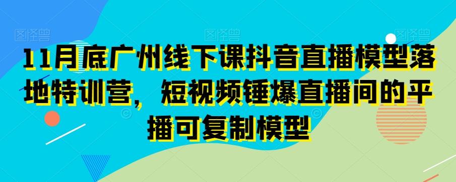 11月底广州线下课抖音直播模型落地特训营，短视频锤爆直播间的平播可复制模型-吾爱网创