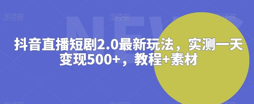 抖音直播短剧2.0最新玩法，实测一天变现500+，教程+素材【揭秘】-吾爱网创