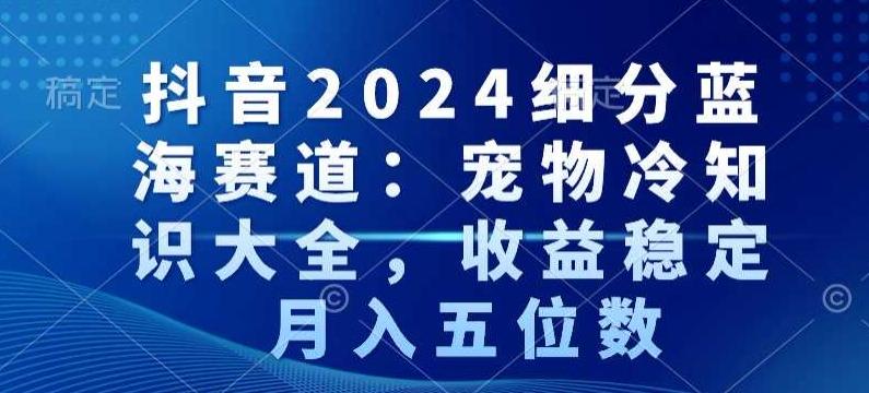 抖音2024细分蓝海赛道：宠物冷知识大全，收益稳定，月入五位数【揭秘】-吾爱网创