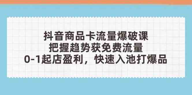 抖音商品卡流量爆破课：把握趋势获免费流量，0-1起店盈利，快速入池打爆品-吾爱网创