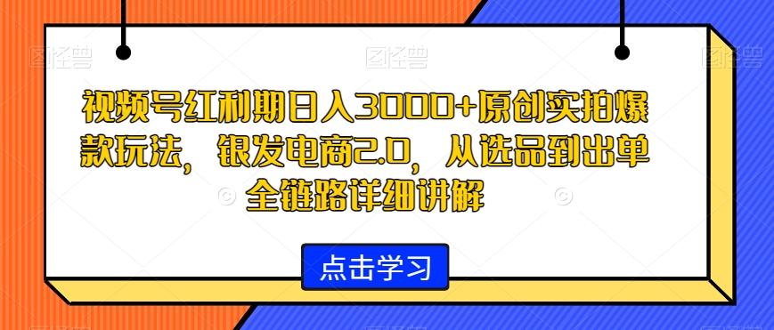 视频号红利期日入3000+原创实拍爆款玩法，银发电商2.0，从选品到出单全链路详细讲解【揭秘】-吾爱网创