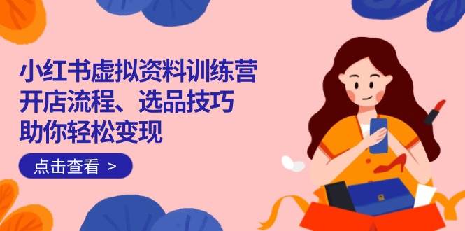 （14372期）小红书虚拟资料训练营：开店流程、选品技巧一网打尽，助你轻松变现-吾爱网创