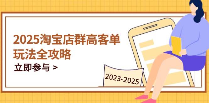 （14568期）2025淘宝店群高客单玩法全攻略，把握高客单关键技巧，精通全周期运营-吾爱网创