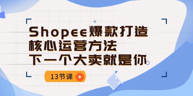 Shopee-爆款打造核心运营方法，下一个大卖就是你(13节课-吾爱网创