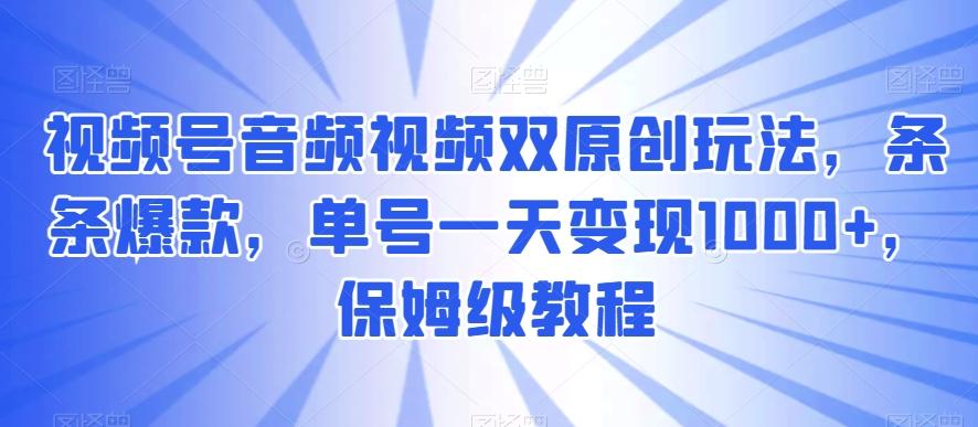 视频号音频视频双原创玩法，条条爆款，单号一天变现1000+，保姆级教程【揭秘】-吾爱网创