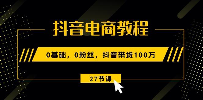 抖音电商教程：0基础，0粉丝，抖音带货100万(27节视频课-吾爱网创