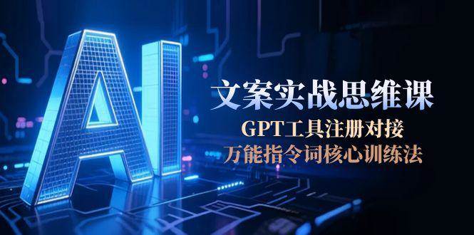 AI文案实战思维课，GPT工具注册对接，万能指令词核心训练法-吾爱网创