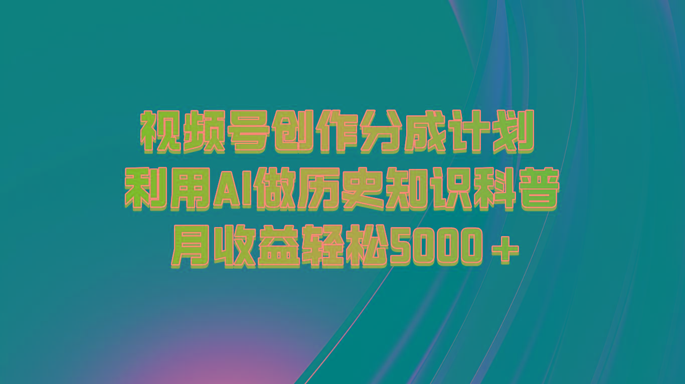 视频号创作分成计划 利用AI做历史知识科普 月收益轻松5000+-吾爱网创
