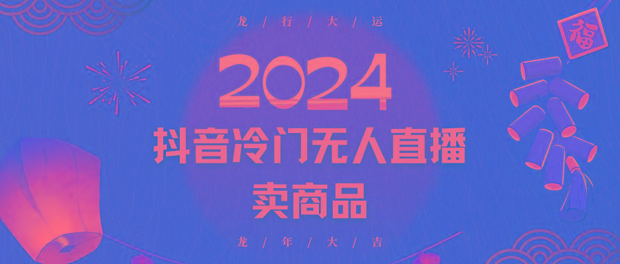 2024抖音冷门电商无人直播，流量大，转换高，日入2000+小白轻松上手-吾爱网创