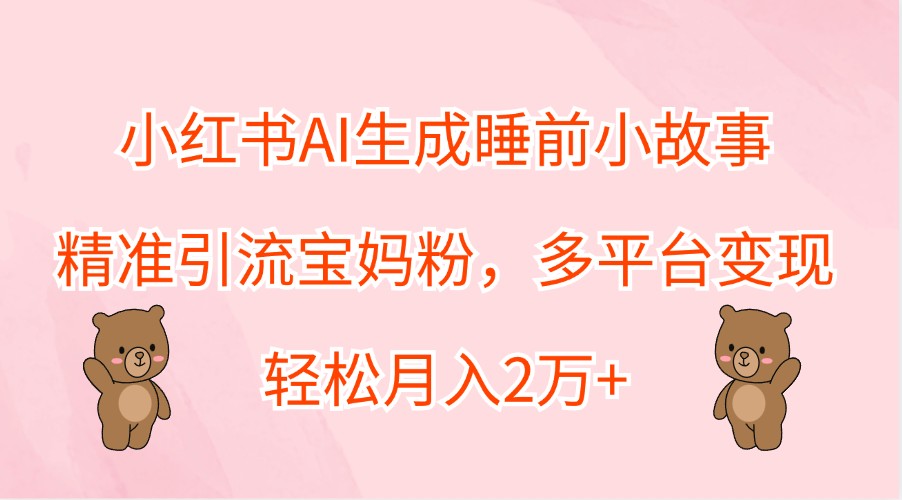 小红书AI生成睡前小故事,精准引流宝妈粉,多平台变现,轻松月入2万+-吾爱网创