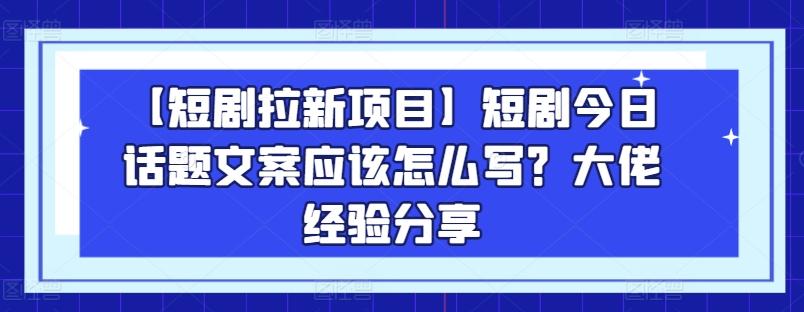 【短剧拉新项目】短剧今日话题文案应该怎么写？大佬经验分享-吾爱网创