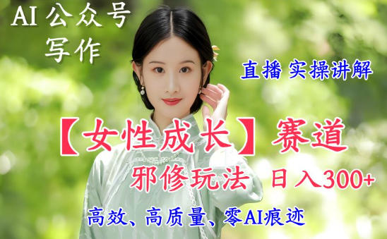 AI写作【女性成长】赛道内容邪修玩法，日入5张+，直播落地实操讲解-吾爱网创