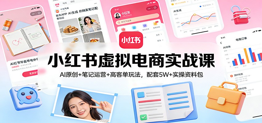 小红书虚拟电商实战课：AI原创+笔记运营+高客单玩法，配套5W+实操资料包-吾爱网创