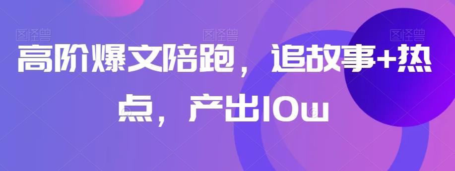 高阶爆文陪跑，追故事+热点，产出10w+-吾爱网创