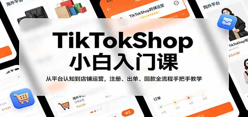 TikTokShop小白入门课:从平台认知到店铺运营,注册、出单、回款全流程手把手教学-吾爱网创