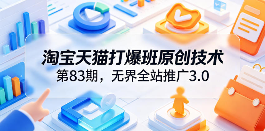 淘宝天猫打爆班原创技术第83期,无界全站推广3.0,实现店铺高投产爆单增收-吾爱网创