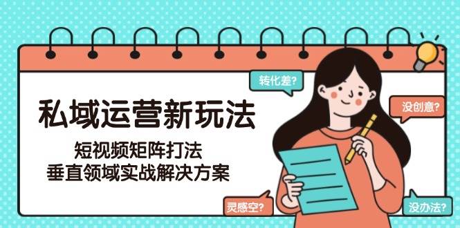 （15069期）私域运营新玩法，短视频矩阵打法，垂直领域实战解决方案（更新6月）-吾爱网创