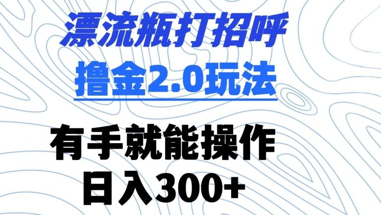 漂流瓶打招呼撸金2.0玩法，有手就能做，日入300+【揭秘】-吾爱网创