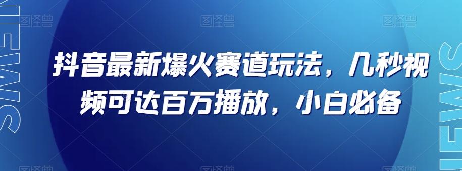 抖音最新爆火赛道玩法，几秒视频可达百万播放，小白必备（附素材）【揭秘】-吾爱网创