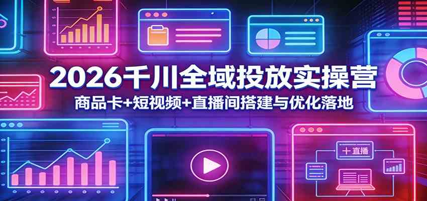 2026千川全域投放实操营:商品卡+短视频+直播间搭建与优化落地-吾爱网创