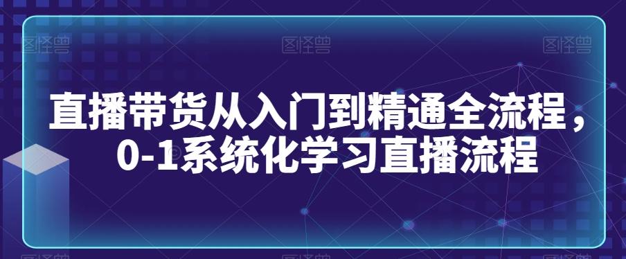 直播带货从入门到精通全流程，0-1系统化学习直播流程-吾爱网创