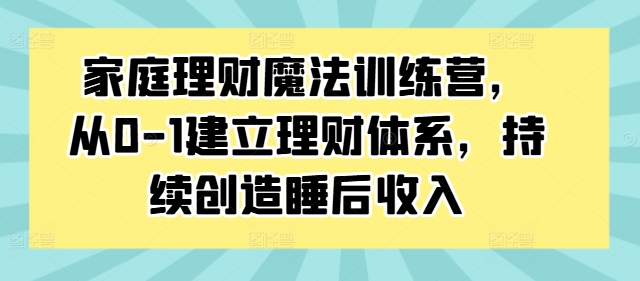 家庭理财魔法训练营，从0-1建立理财体系，持续创造睡后收入-吾爱网创