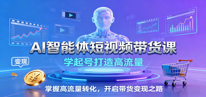 AI智能体短视频带货课：学起号打造高流量，掌握高流量转化，开启带货变现之路-吾爱网创