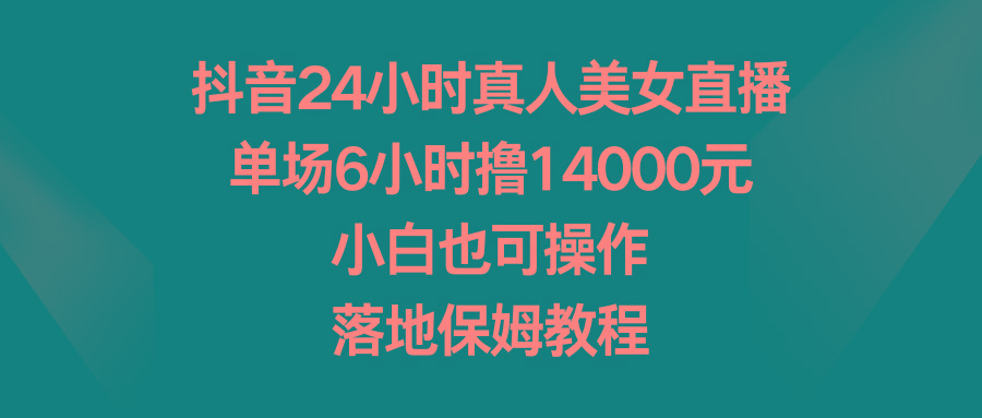 抖音24小时真人美女直播，单场6小时撸14000元，小白也可操作，落地保姆教程-吾爱网创