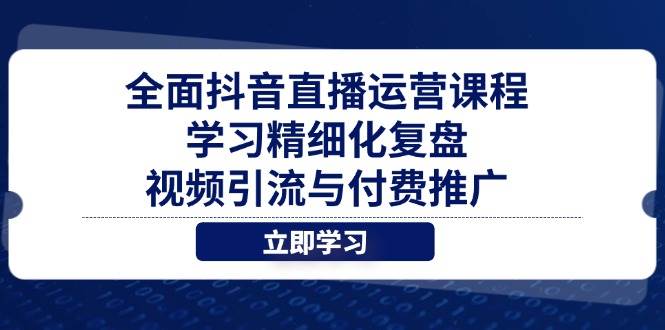 （14558期）全面抖音直播运营课程，学习精细化复盘、视频引流与付费推广-吾爱网创