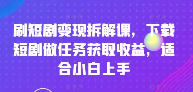 刷短剧变现拆解课，下载短剧做任务获取收益，适合小白上手-吾爱网创
