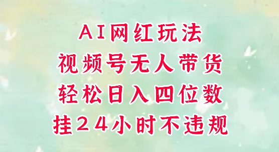 视频号无人直播带货，手机一挂自动爆单，AI网红玩法，带你解放双手，轻松日入四位数-吾爱网创