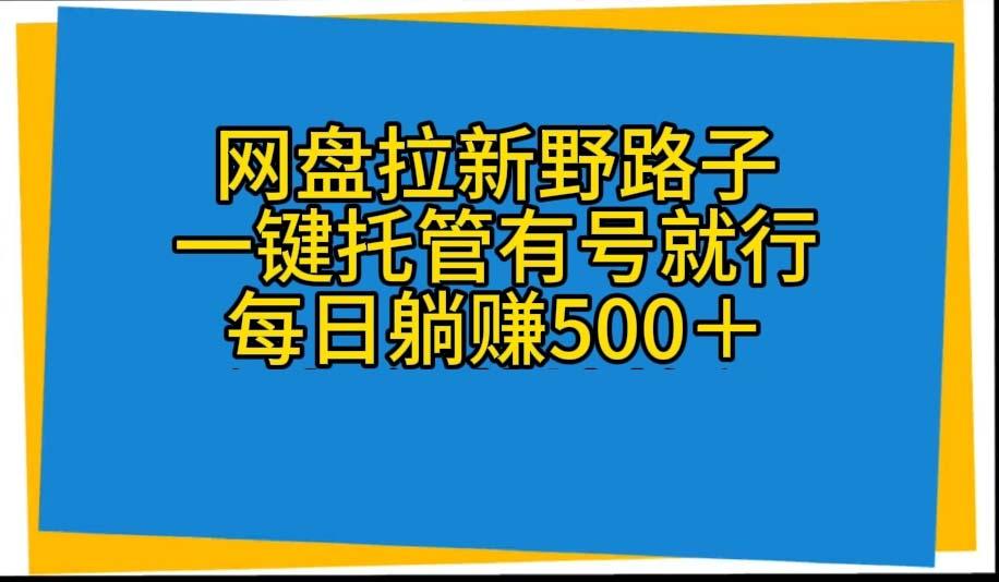 网盘拉新野路子，一键托管有号就行，全自动代发视频，每日躺赚500＋-吾爱网创