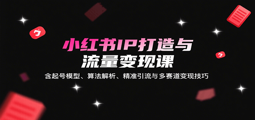 小红书IP打造与流量变现课：含起号模型、算法解析、精准引流与多赛道变现技巧-吾爱网创