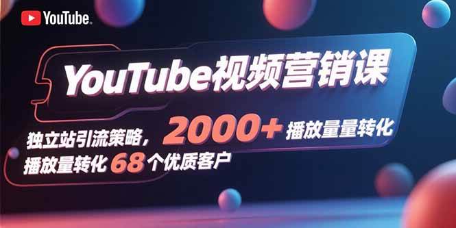 (15740期)YouTube视频营销课,独立站引流策略,2000+播放量转化68个优质客户-吾爱网创