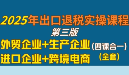 2025年出口退税实操课程,外贸企业+生产企业+进口企业+跨境电商-吾爱网创