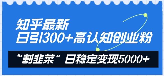 知乎最新日引300+高认知创业粉，“割韭菜”日稳定变现5000+【揭秘】-吾爱网创