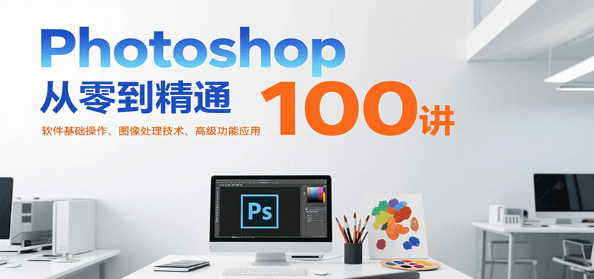 Photoshop从零到精通100讲:软件基础操作、图像处理技术、高级功能应用-吾爱网创