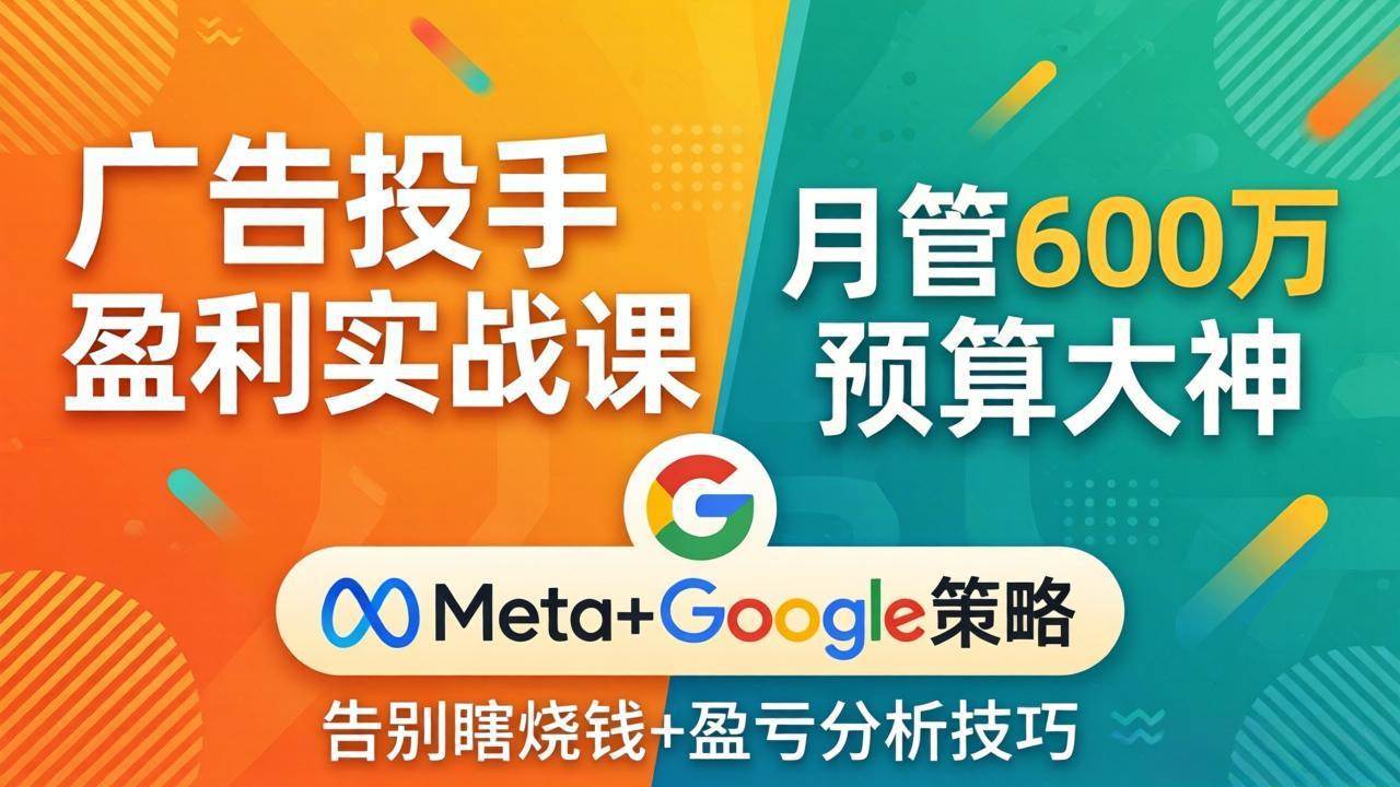 （17925期）广告投手盈利实战课：月管600万预算大神，带你告别瞎烧钱，Meta+Google策略+盈亏分析-吾爱网创