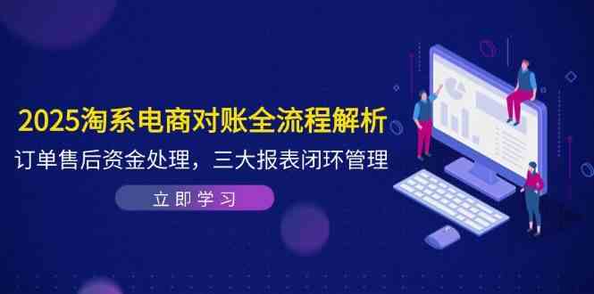 2025淘系电商对账全流程解析，订单售后资金处理，三大报表闭环管理-吾爱网创