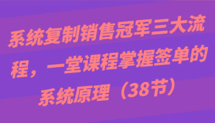 系统复制销售冠军三大流程，一堂课程掌握签单的系统原理(38节)-吾爱网创