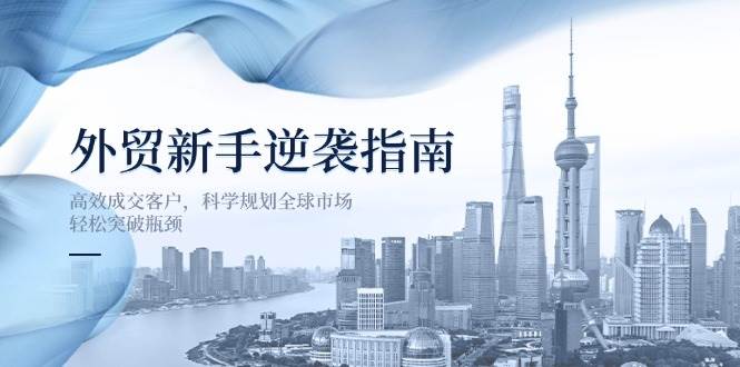 （14201期）外贸新手逆袭指南：高效成交客户，科学规划全球市场，轻松突破瓶颈-吾爱网创